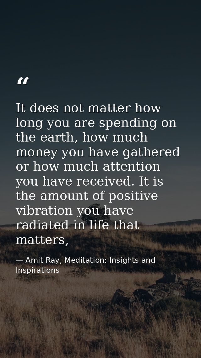 It does not matter how long you are spending on the earth, how much money you have gathered or how much attention you ha — Amit Ray, Meditation: Insights and Inspirations