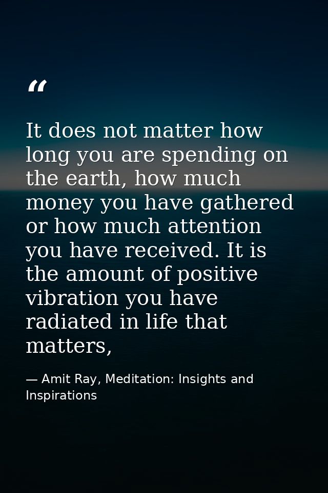It does not matter how long you are spending on the earth, how much money you have gathered or how much attention you ha — Amit Ray, Meditation: Insights and Inspirations