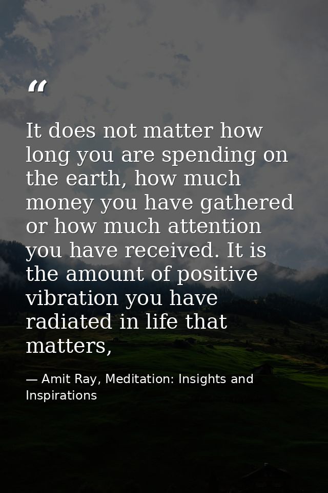 It does not matter how long you are spending on the earth, how much money you have gathered or how much attention you ha — Amit Ray, Meditation: Insights and Inspirations