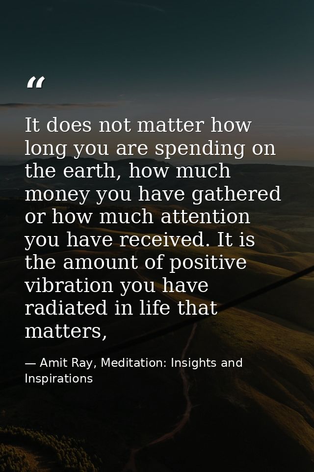 It does not matter how long you are spending on the earth, how much money you have gathered or how much attention you ha — Amit Ray, Meditation: Insights and Inspirations