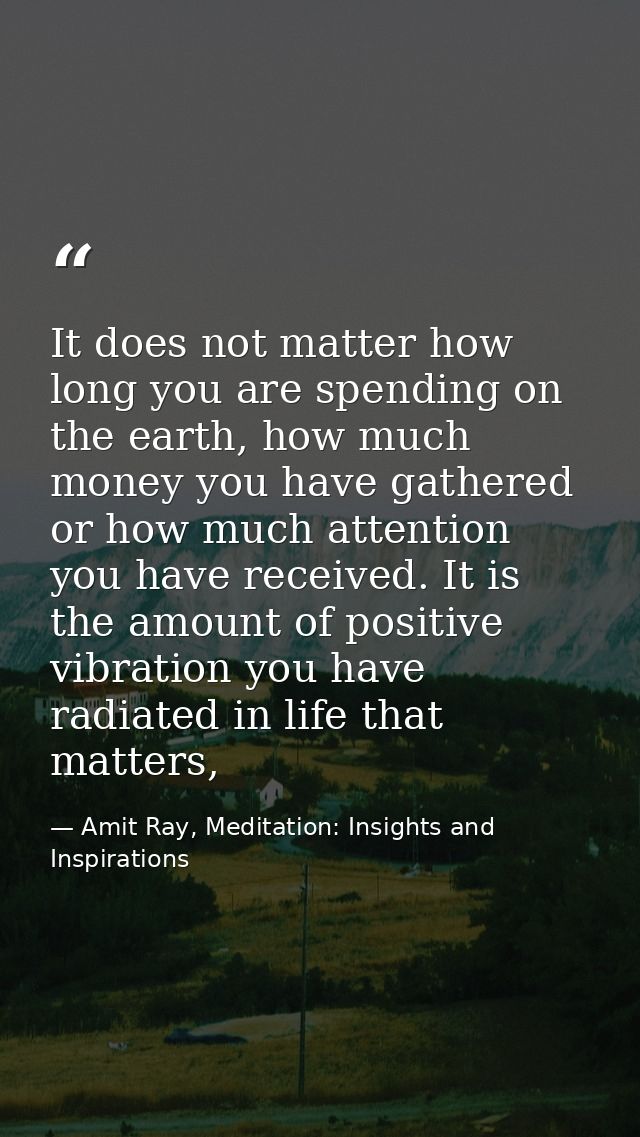 It does not matter how long you are spending on the earth, how much money you have gathered or how much attention you ha — Amit Ray, Meditation: Insights and Inspirations