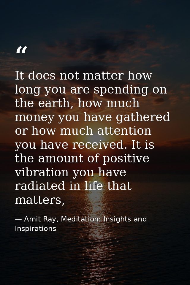 It does not matter how long you are spending on the earth, how much money you have gathered or how much attention you ha — Amit Ray, Meditation: Insights and Inspirations