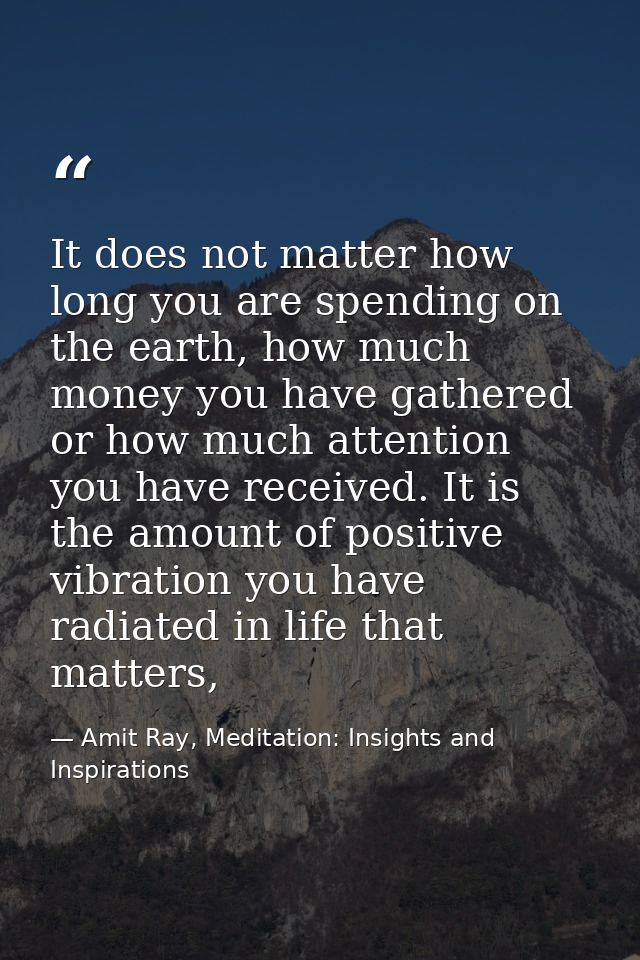 It does not matter how long you are spending on the earth, how much money you have gathered or how much attention you ha — Amit Ray, Meditation: Insights and Inspirations