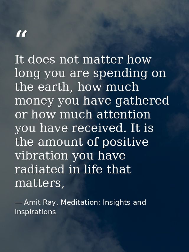 It does not matter how long you are spending on the earth, how much money you have gathered or how much attention you ha — Amit Ray, Meditation: Insights and Inspirations