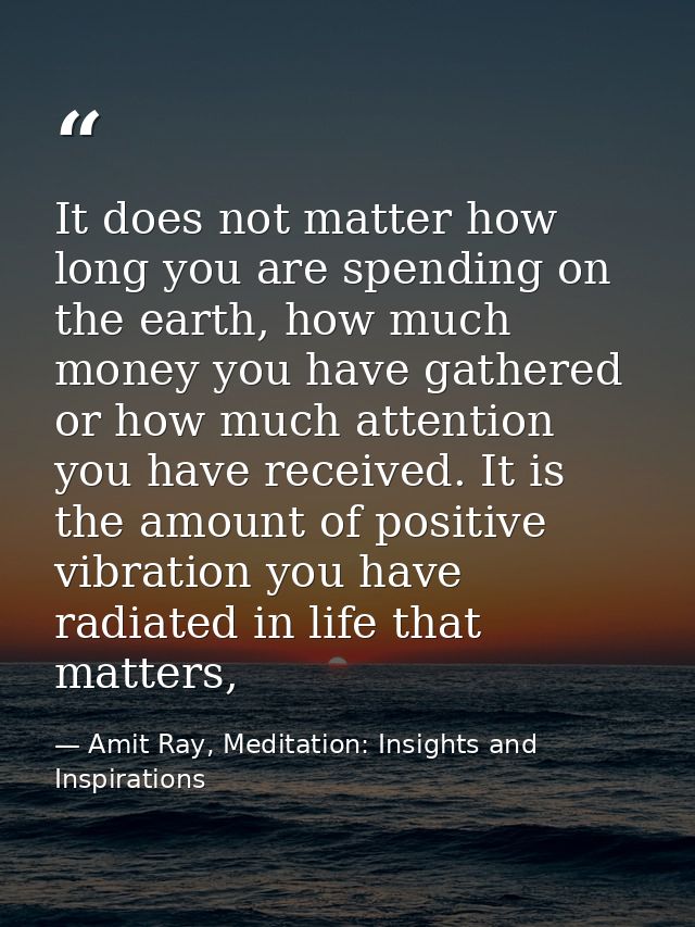 It does not matter how long you are spending on the earth, how much money you have gathered or how much attention you ha — Amit Ray, Meditation: Insights and Inspirations