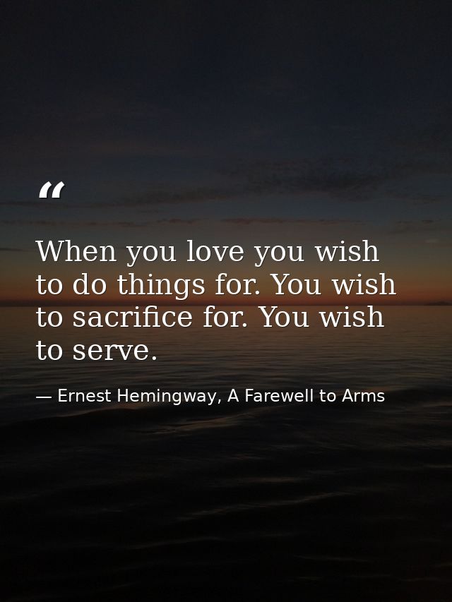 When you love you wish to do things for. You wish to sacrifice for. You wish to serve. — Ernest Hemingway, A Farewell to Arms