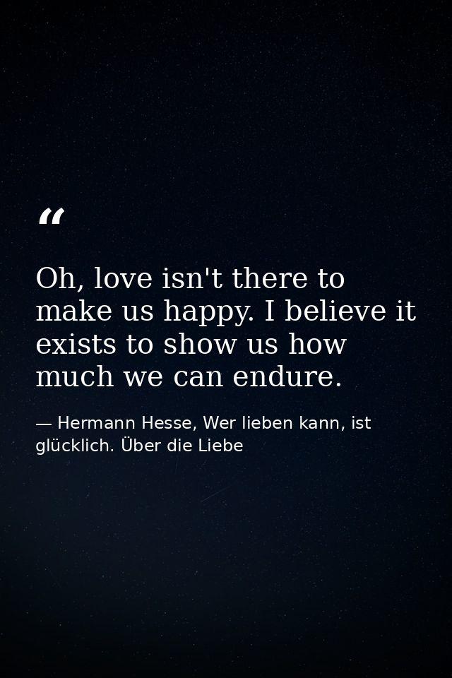 Oh, love isn't there to make us happy. I believe it exists to show us how much we can endure. — Hermann Hesse, Wer lieben kann, ist glücklich. Über die Liebe