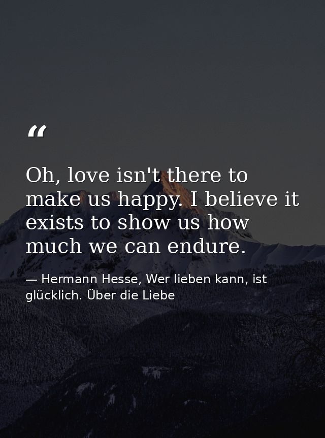 Oh, love isn't there to make us happy. I believe it exists to show us how much we can endure. — Hermann Hesse, Wer lieben kann, ist glücklich. Über die Liebe
