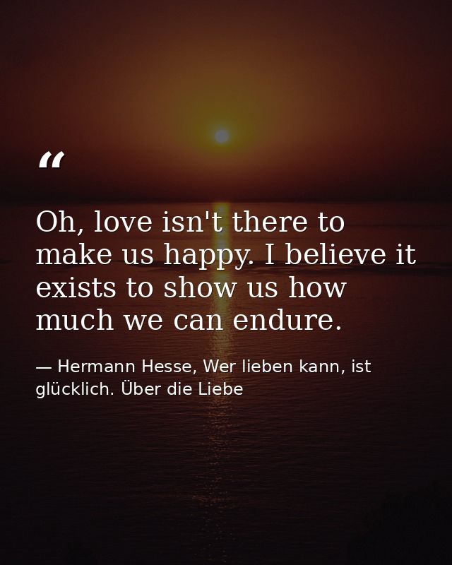 Oh, love isn't there to make us happy. I believe it exists to show us how much we can endure. — Hermann Hesse, Wer lieben kann, ist glücklich. Über die Liebe