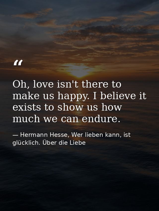 Oh, love isn't there to make us happy. I believe it exists to show us how much we can endure. — Hermann Hesse, Wer lieben kann, ist glücklich. Über die Liebe