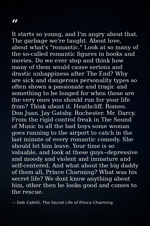 It starts so young, and I'm angry about that. The garbage we're taught. About love, about what's "romantic." Look at so  — Deb Caletti, The Secret Life of Prince Charming