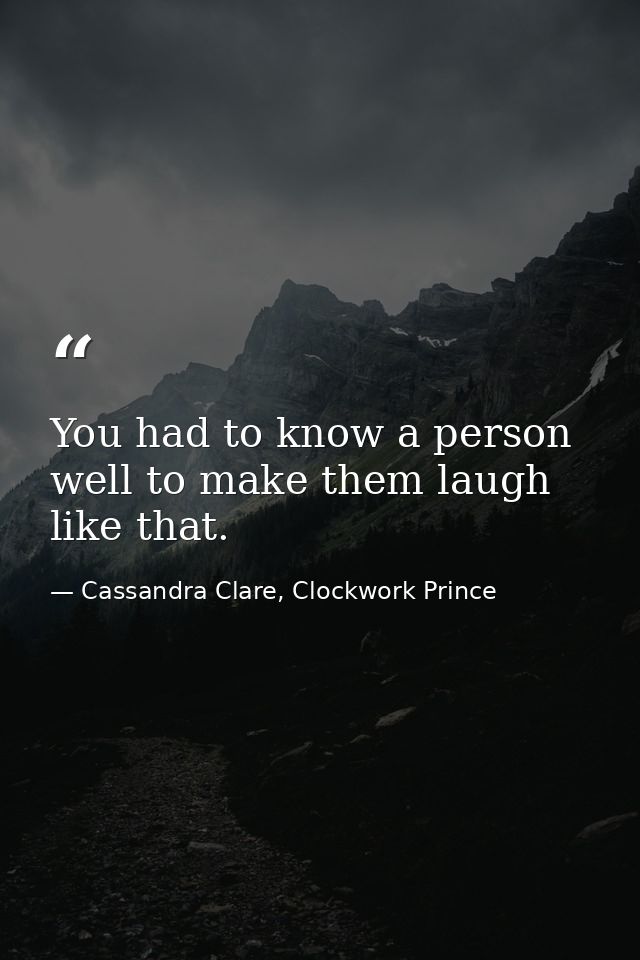 You had to know a person well to make them laugh like that. — Cassandra Clare, Clockwork Prince