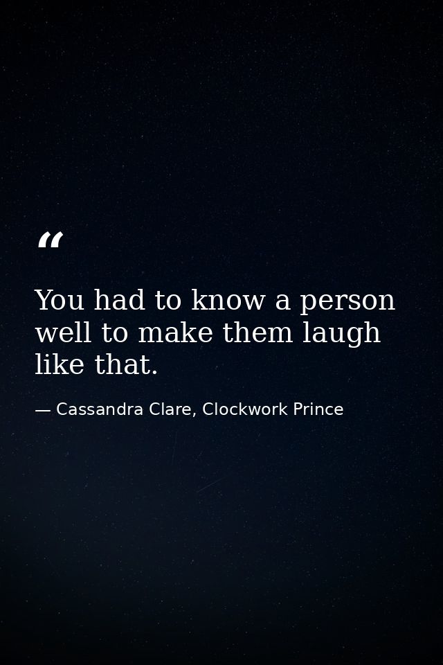 You had to know a person well to make them laugh like that. — Cassandra Clare, Clockwork Prince