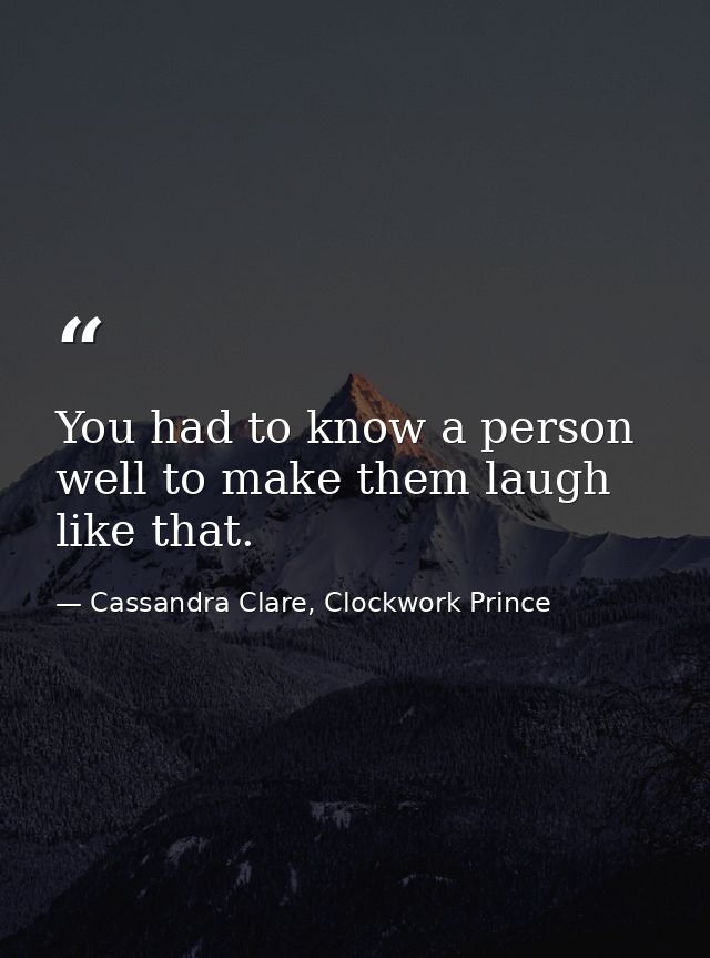 You had to know a person well to make them laugh like that. — Cassandra Clare, Clockwork Prince