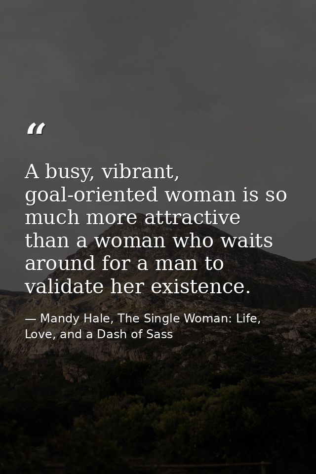 A busy, vibrant, goal-oriented woman is so much more attractive than a woman who waits around for a man to validate her  — Mandy Hale, The Single Woman: Life, Love, and a Dash of Sass