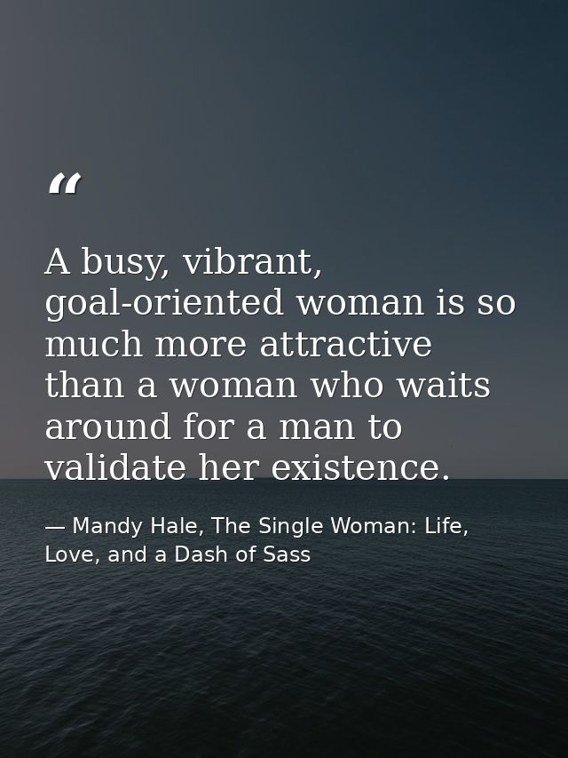 A busy, vibrant, goal-oriented woman is so much more attractive than a woman who waits around for a man to validate her  — Mandy Hale, The Single Woman: Life, Love, and a Dash of Sass