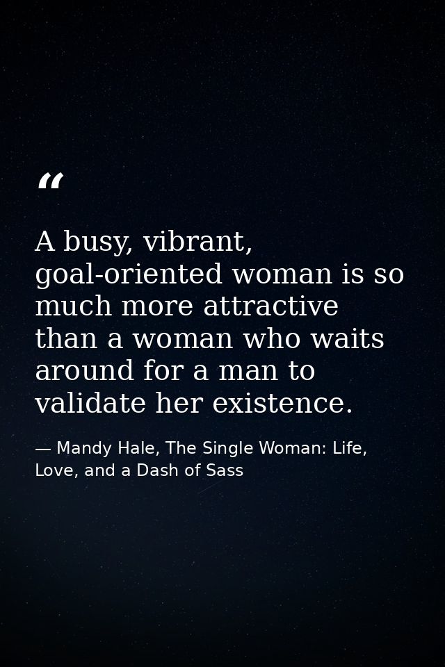 A busy, vibrant, goal-oriented woman is so much more attractive than a woman who waits around for a man to validate her  — Mandy Hale, The Single Woman: Life, Love, and a Dash of Sass