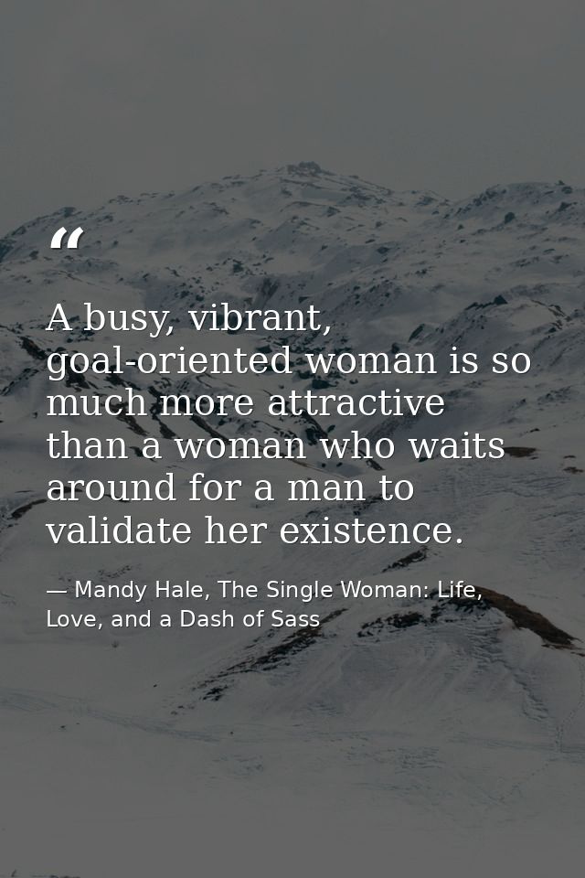 A busy, vibrant, goal-oriented woman is so much more attractive than a woman who waits around for a man to validate her  — Mandy Hale, The Single Woman: Life, Love, and a Dash of Sass