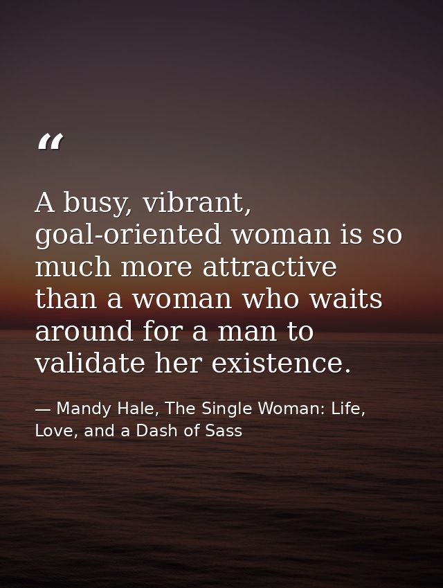 A busy, vibrant, goal-oriented woman is so much more attractive than a woman who waits around for a man to validate her  — Mandy Hale, The Single Woman: Life, Love, and a Dash of Sass