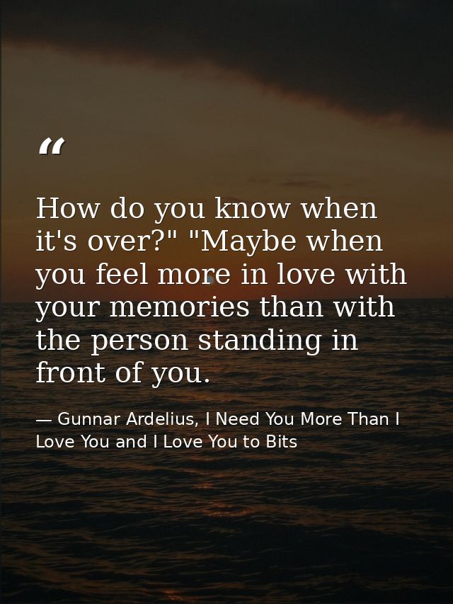 How do you know when it's over?" "Maybe when you feel more in love with your memories than with the person standing in f — Gunnar Ardelius, I Need You More Than I Love You and I Love You to Bits