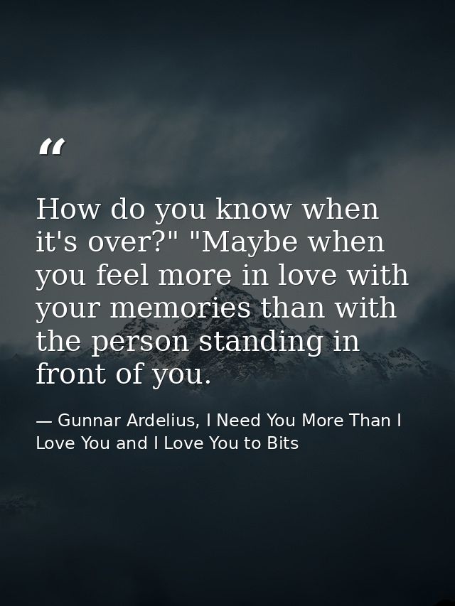 How do you know when it's over?" "Maybe when you feel more in love with your memories than with the person standing in f — Gunnar Ardelius, I Need You More Than I Love You and I Love You to Bits