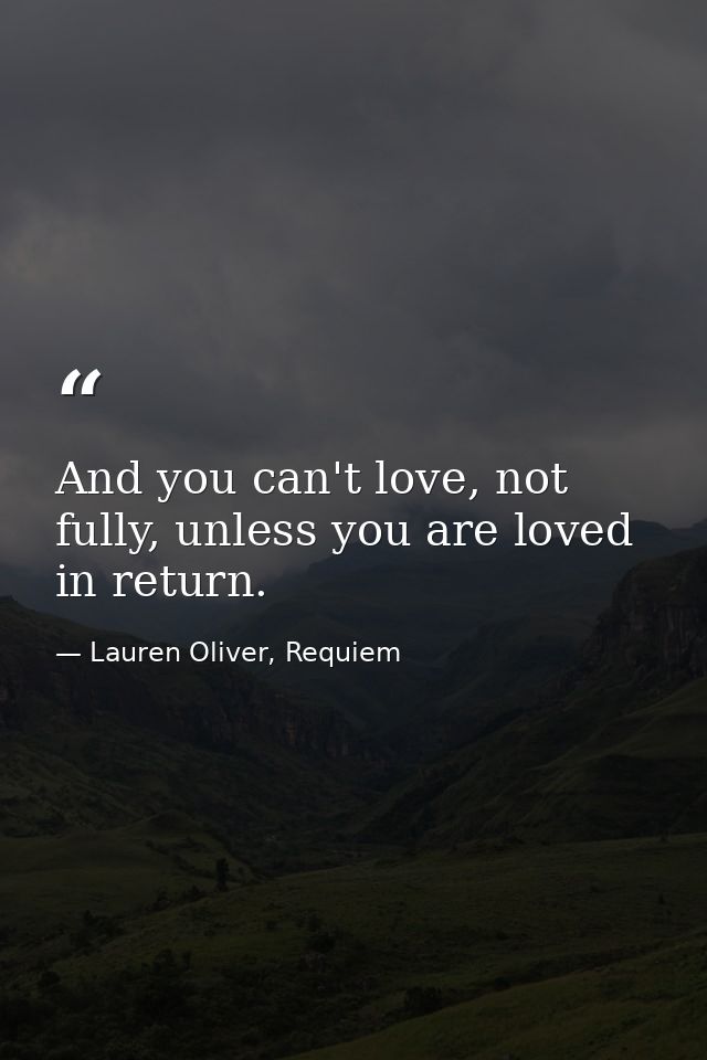 And you can't love, not fully, unless you are loved in return. — Lauren Oliver, Requiem