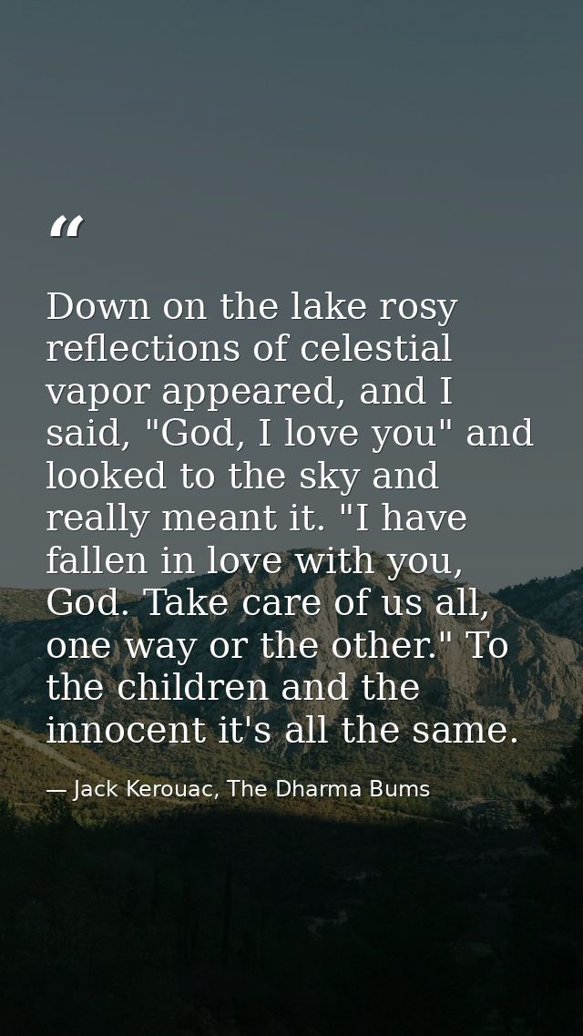 Down on the lake rosy reflections of celestial vapor appeared, and I said, "God, I love you" and looked to the sky and r — Jack Kerouac, The Dharma Bums