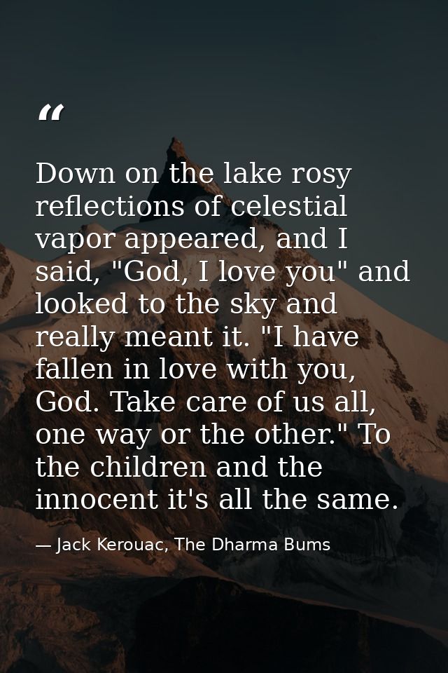 Down on the lake rosy reflections of celestial vapor appeared, and I said, "God, I love you" and looked to the sky and r — Jack Kerouac, The Dharma Bums