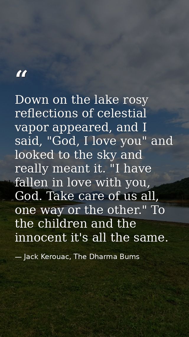 Down on the lake rosy reflections of celestial vapor appeared, and I said, "God, I love you" and looked to the sky and r — Jack Kerouac, The Dharma Bums