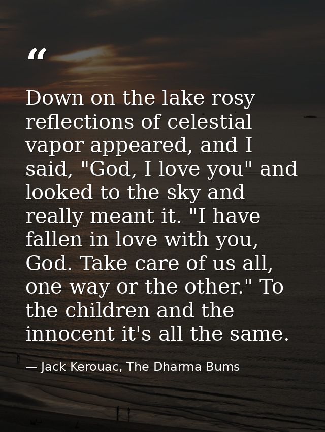 Down on the lake rosy reflections of celestial vapor appeared, and I said, "God, I love you" and looked to the sky and r — Jack Kerouac, The Dharma Bums