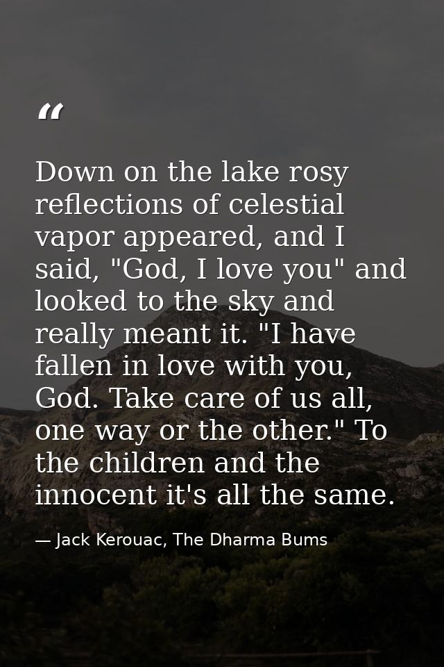 Down on the lake rosy reflections of celestial vapor appeared, and I said, "God, I love you" and looked to the sky and r — Jack Kerouac, The Dharma Bums