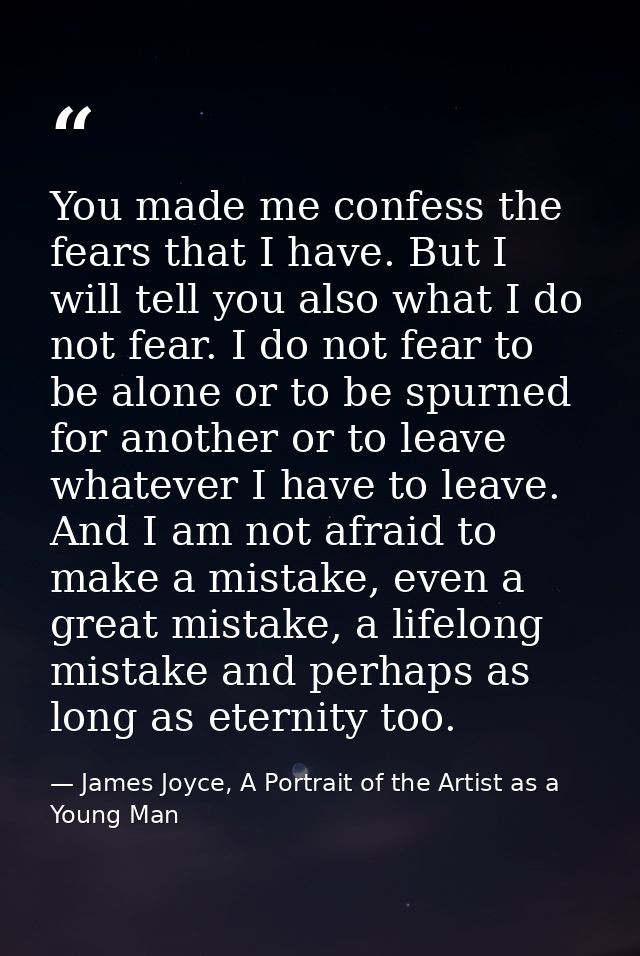 You made me confess the fears that I have. But I will tell you also what I do not fear. I do not fear to be alone or to  — James Joyce, A Portrait of the Artist as a Young Man
