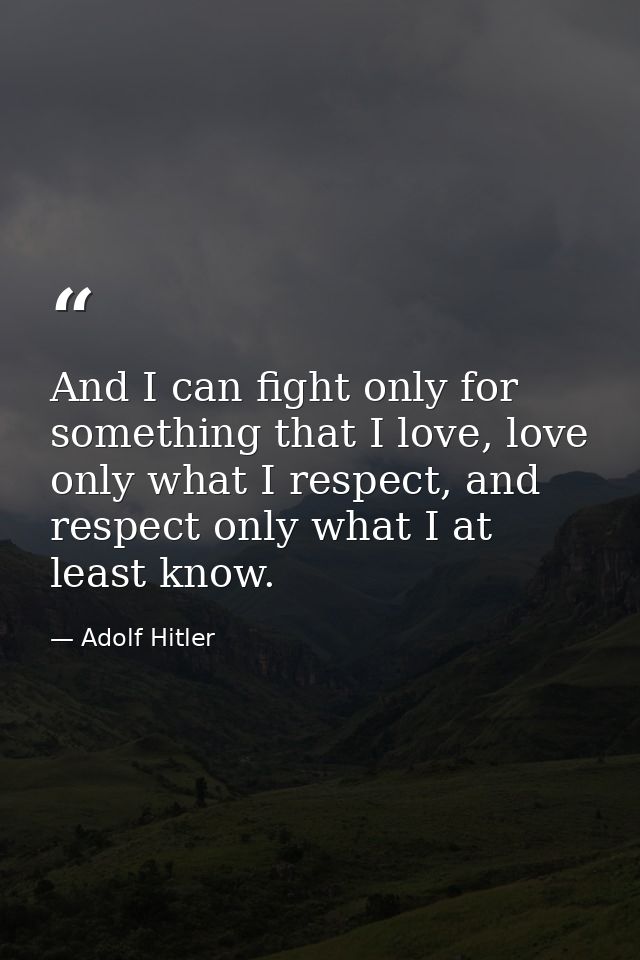 And I can fight only for something that I love, love only what I respect, and respect only what I at least know. — Adolf Hitler
