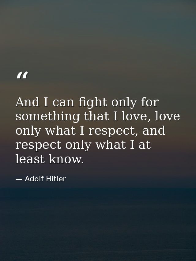 And I can fight only for something that I love, love only what I respect, and respect only what I at least know. — Adolf Hitler