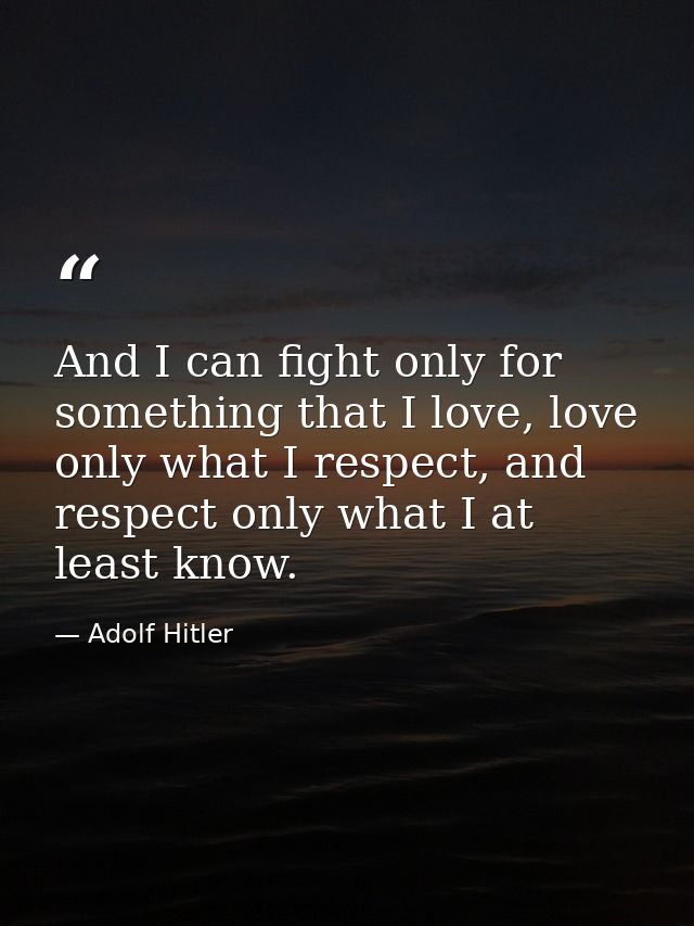 And I can fight only for something that I love, love only what I respect, and respect only what I at least know. — Adolf Hitler