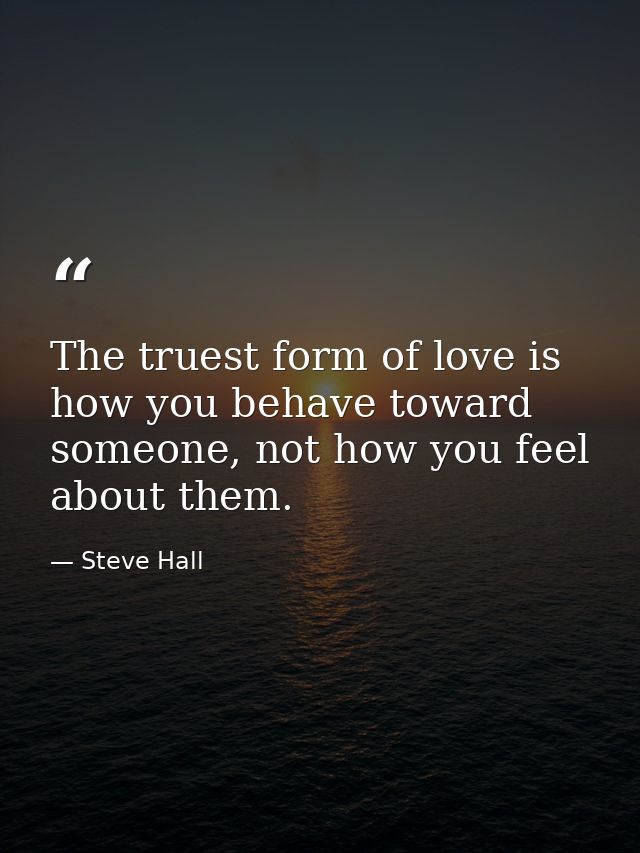The truest form of love is how you behave toward someone, not how you feel about them. — Steve Hall