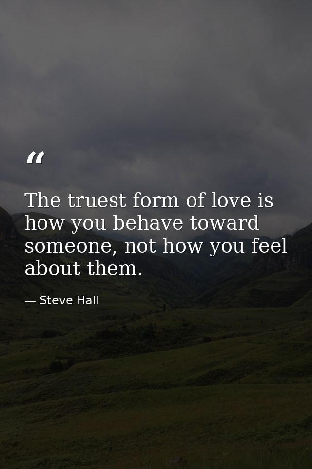 The truest form of love is how you behave toward someone, not how you feel about them. — Steve Hall