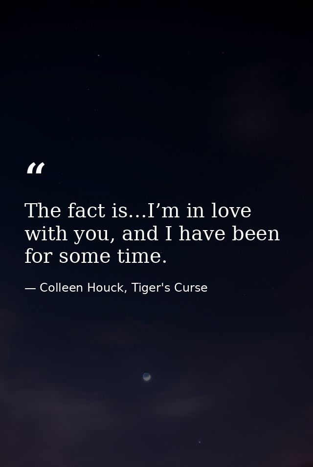 The fact is…I’m in love with you, and I have been for some time. — Colleen Houck, Tiger's Curse