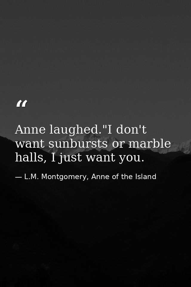 Anne laughed."I don't want sunbursts or marble halls, I just want you. — L.M. Montgomery, Anne of the Island