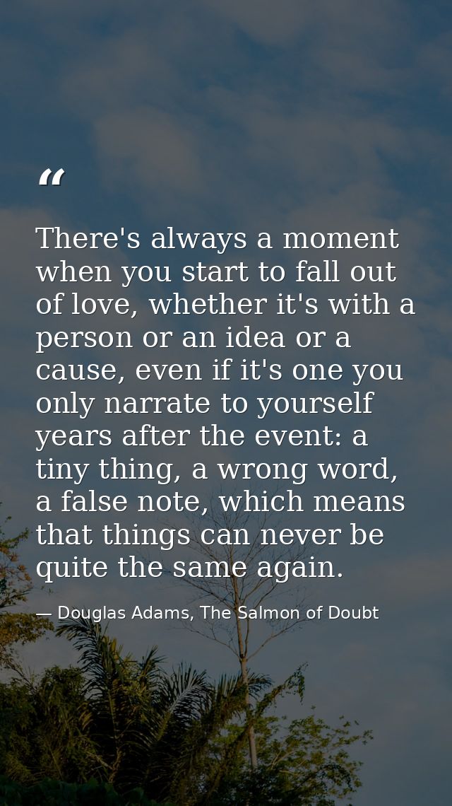 There's always a moment when you start to fall out of love, whether it's with a person or an idea or a cause, even if it — Douglas Adams, The Salmon of Doubt