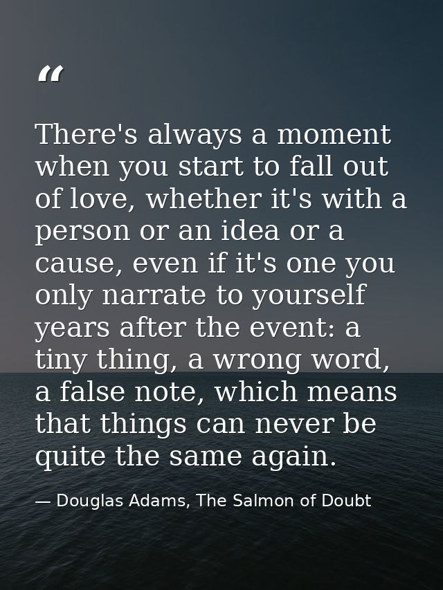 There's always a moment when you start to fall out of love, whether it's with a person or an idea or a cause, even if it — Douglas Adams, The Salmon of Doubt