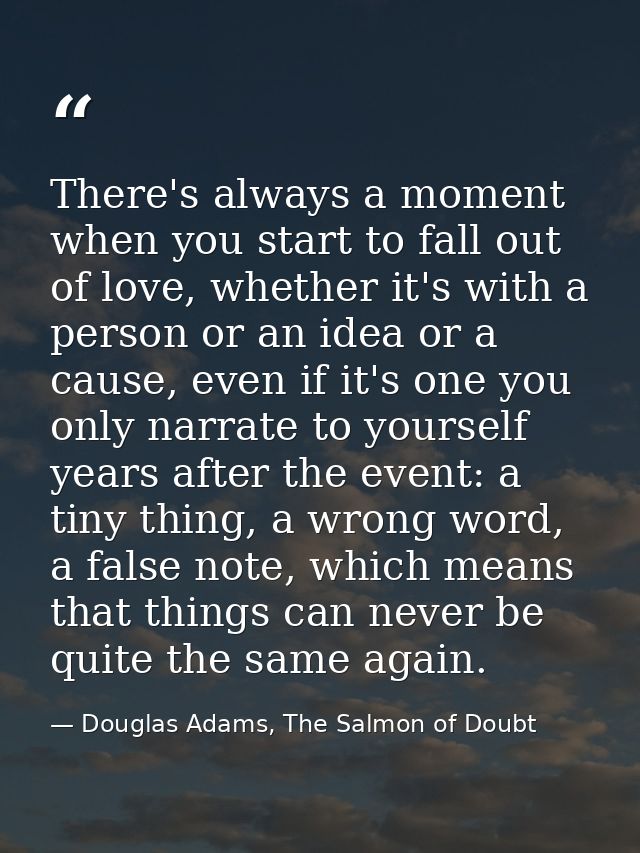 There's always a moment when you start to fall out of love, whether it's with a person or an idea or a cause, even if it — Douglas Adams, The Salmon of Doubt