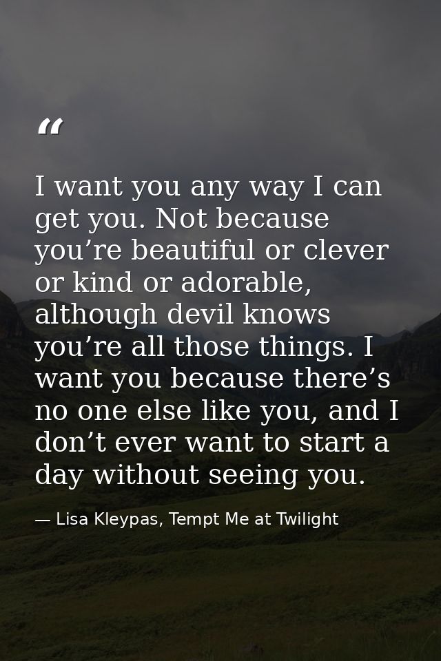 I want you any way I can get you. Not because you’re beautiful or clever or kind or adorable, although devil knows you’r — Lisa Kleypas, Tempt Me at Twilight