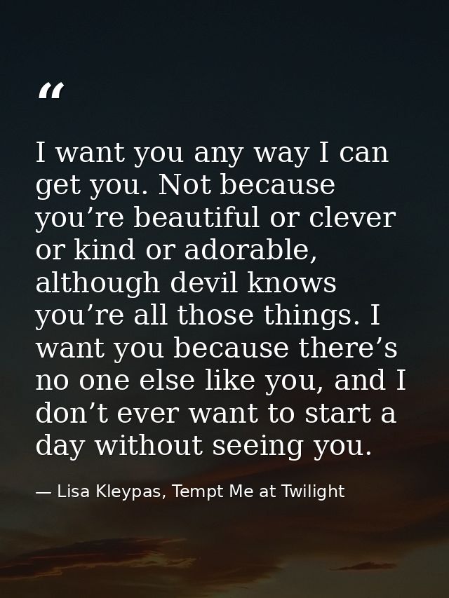 I want you any way I can get you. Not because you’re beautiful or clever or kind or adorable, although devil knows you’r — Lisa Kleypas, Tempt Me at Twilight