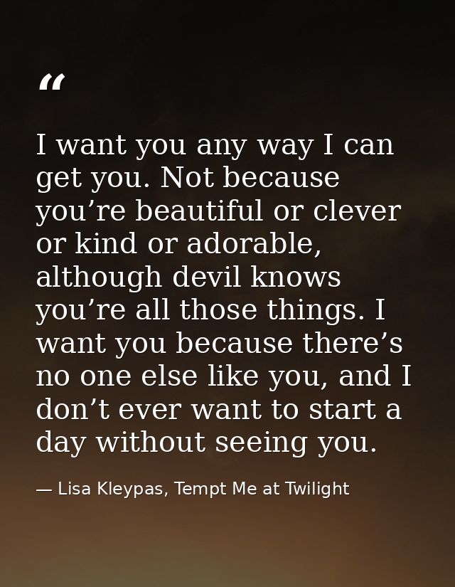 I want you any way I can get you. Not because you’re beautiful or clever or kind or adorable, although devil knows you’r — Lisa Kleypas, Tempt Me at Twilight