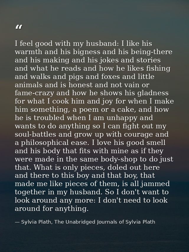 I feel good with my husband: I like his warmth and his bigness and his being-there and his making and his jokes and stor — Sylvia Plath, The Unabridged Journals of Sylvia Plath