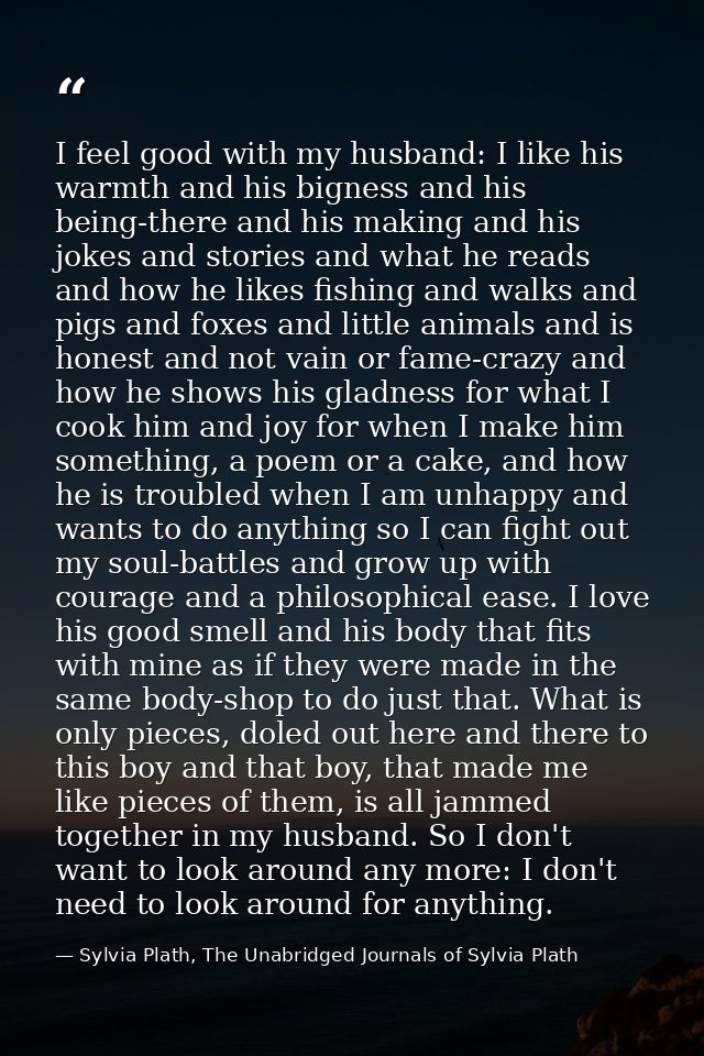 I feel good with my husband: I like his warmth and his bigness and his being-there and his making and his jokes and stor — Sylvia Plath, The Unabridged Journals of Sylvia Plath