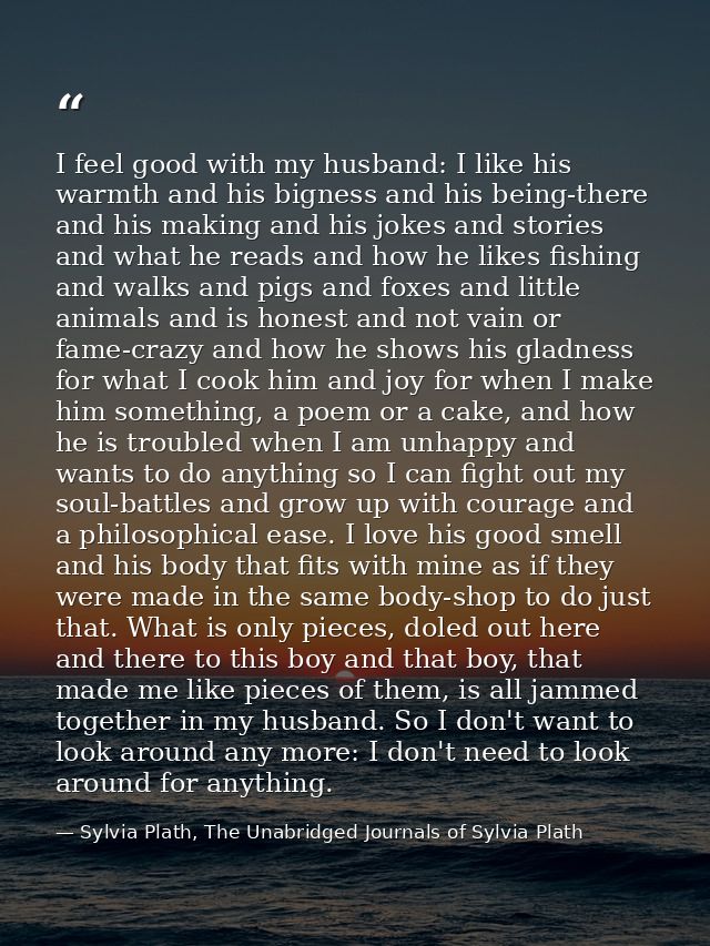 I feel good with my husband: I like his warmth and his bigness and his being-there and his making and his jokes and stor — Sylvia Plath, The Unabridged Journals of Sylvia Plath