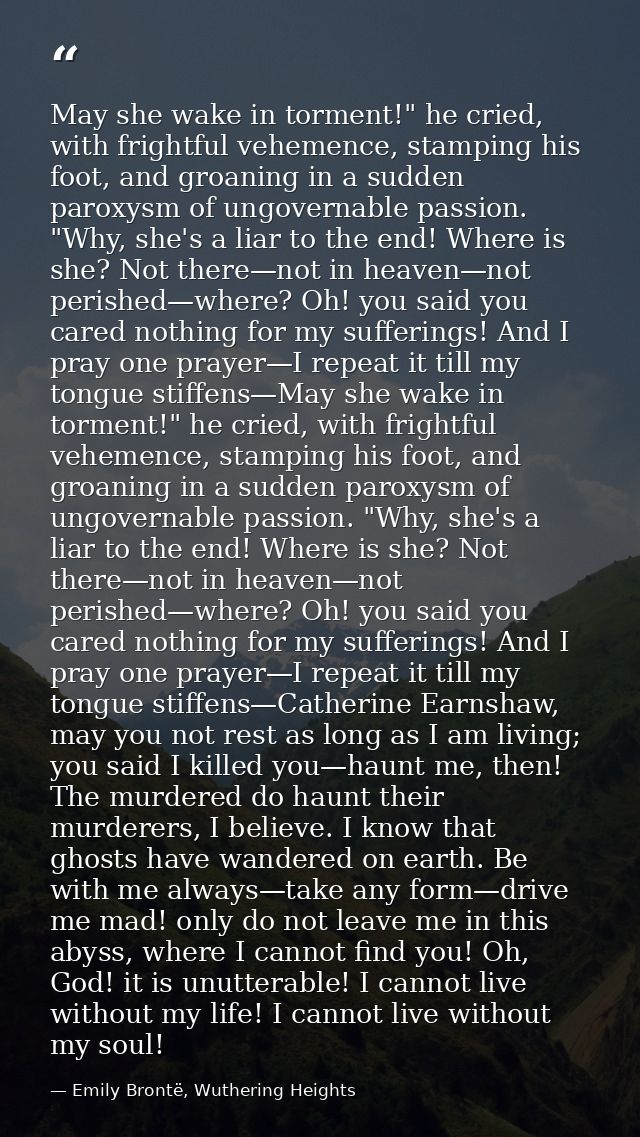 May she wake in torment!" he cried, with frightful vehemence, stamping his foot, and groaning in a sudden paroxysm of un — Emily Brontë, Wuthering Heights