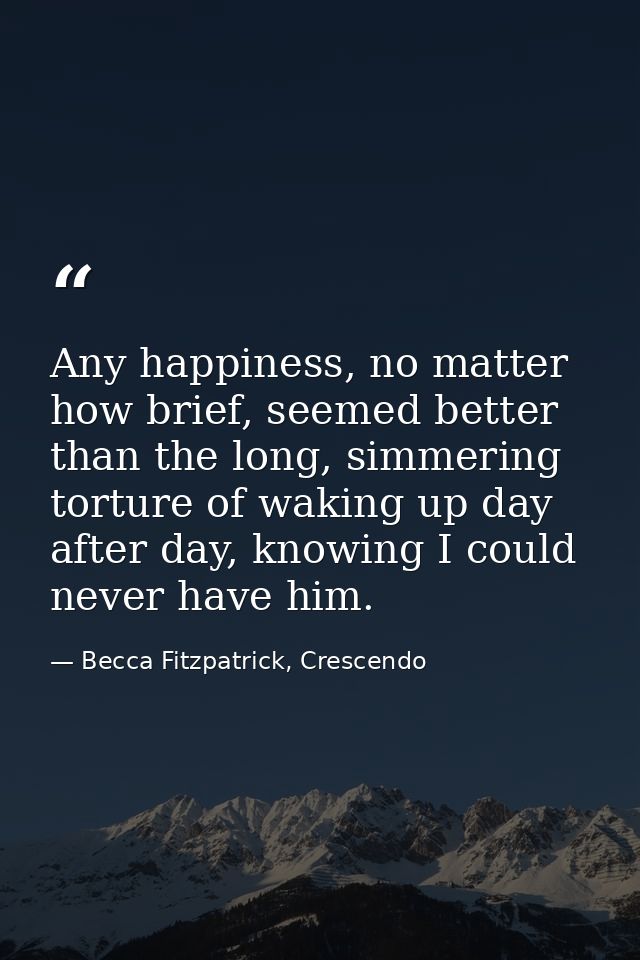 Any happiness, no matter how brief, seemed better than the long, simmering torture of waking up day after day, knowing I — Becca Fitzpatrick, Crescendo
